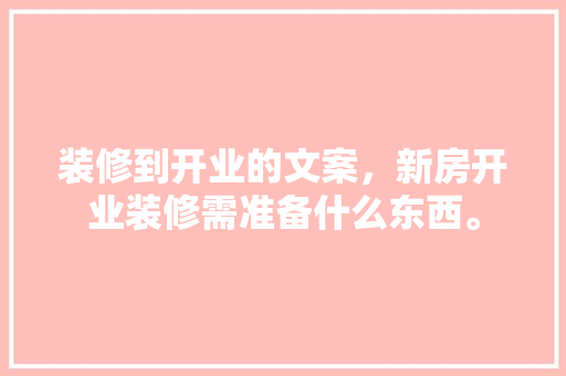 装修到开业的文案，新房开业装修需准备什么东西。 装修到开业的文案，新房开业装修需准备什么东西。 二手房