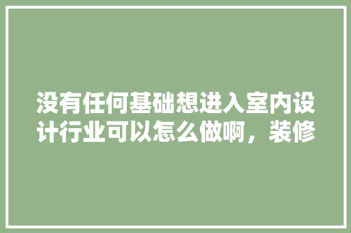 没有任何基础想进入室内设计行业可以怎么做啊，装修入门准备什么好呢图片。 没有任何基础想进入室内设计行业可以怎么做啊，装修入门准备什么好呢图片。 家居设计