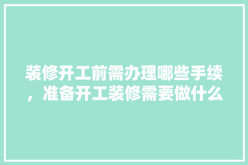 装修开工前需办理哪些手续，准备开工装修需要做什么准备。 装修开工前需办理哪些手续，准备开工装修需要做什么准备。 装修知识