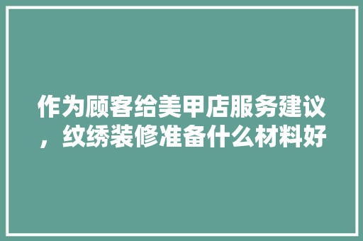 作为顾客给美甲店服务建议，纹绣装修准备什么材料好。 作为顾客给美甲店服务建议，纹绣装修准备什么材料好。 买房须知