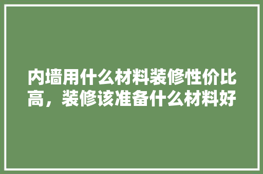 内墙用什么材料装修性价比高，装修该准备什么材料好呢视频。 内墙用什么材料装修性价比高，装修该准备什么材料好呢视频。 二手房