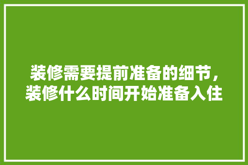 装修需要提前准备的细节，装修什么时间开始准备入住。 装修需要提前准备的细节，装修什么时间开始准备入住。 装修知识