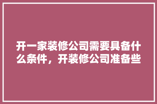 开一家装修公司需要具备什么条件，开装修公司准备些什么东西。 开一家装修公司需要具备什么条件，开装修公司准备些什么东西。 装修知识