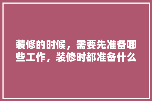 装修的时候，需要先准备哪些工作，装修时都准备什么东西呢。 装修的时候，需要先准备哪些工作，装修时都准备什么东西呢。 二手房