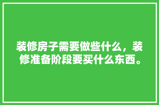 装修房子需要做些什么，装修准备阶段要买什么东西。 装修房子需要做些什么，装修准备阶段要买什么东西。 买房须知