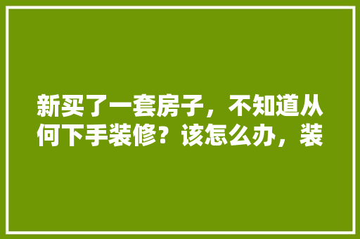 新买了一套房子，不知道从何下手装修？该怎么办，装修最早要准备什么东西。 新买了一套房子，不知道从何下手装修？该怎么办，装修最早要准备什么东西。 家居设计