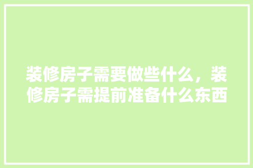 装修房子需要做些什么，装修房子需提前准备什么东西。 装修房子需要做些什么，装修房子需提前准备什么东西。 装修知识