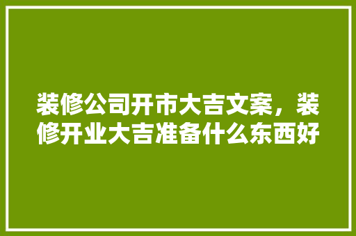 装修公司开市大吉文案，装修开业大吉准备什么东西好。 装修公司开市大吉文案，装修开业大吉准备什么东西好。 二手房
