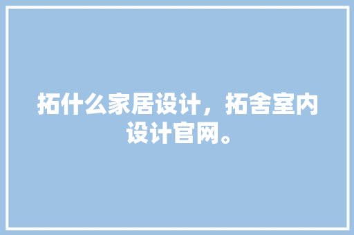 拓什么家居设计，拓舍室内设计官网。 拓什么家居设计，拓舍室内设计官网。 家居设计