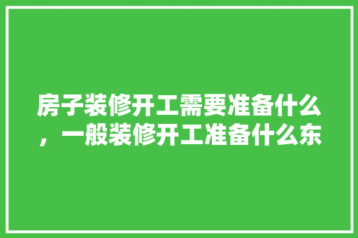 房子装修开工需要准备什么，一般装修开工准备什么东西。 房子装修开工需要准备什么，一般装修开工准备什么东西。 家居设计