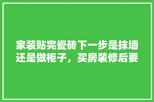 家装贴完瓷砖下一步是抹墙还是做柜子，买房装修后要做什么准备工作。 家装贴完瓷砖下一步是抹墙还是做柜子，买房装修后要做什么准备工作。 装修知识