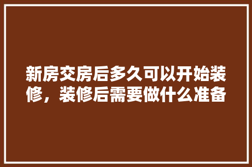 新房交房后多久可以开始装修，装修后需要做什么准备工作。 新房交房后多久可以开始装修，装修后需要做什么准备工作。 装修知识