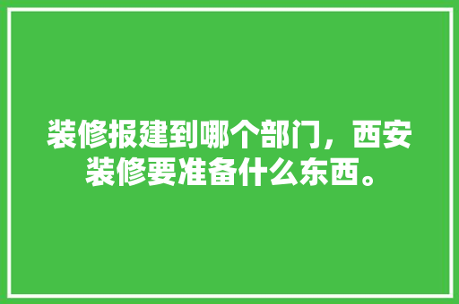 装修报建到哪个部门，西安装修要准备什么东西。 装修报建到哪个部门，西安装修要准备什么东西。 买房须知
