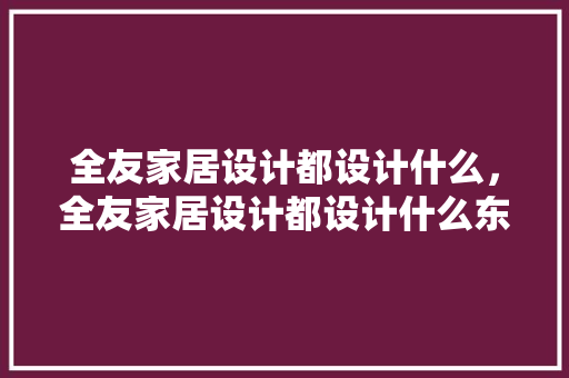 全友家居设计都设计什么，全友家居设计都设计什么东西。 全友家居设计都设计什么，全友家居设计都设计什么东西。 家居设计