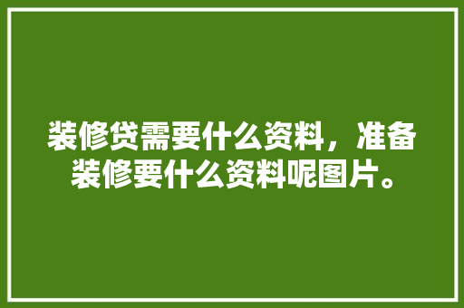 装修贷需要什么资料，准备装修要什么资料呢图片。 装修贷需要什么资料，准备装修要什么资料呢图片。 买房须知