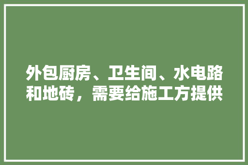 外包厨房、卫生间、水电路和地砖，需要给施工方提供施工图吗？要注意什么，装修工地准备什么物品。 外包厨房、卫生间、水电路和地砖，需要给施工方提供施工图吗？要注意什么，装修工地准备什么物品。 买房须知