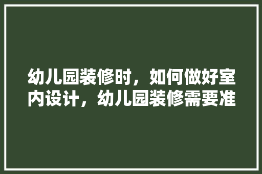 幼儿园装修时，如何做好室内设计，幼儿园装修需要准备什么东西。 幼儿园装修时，如何做好室内设计，幼儿园装修需要准备什么东西。 买房须知