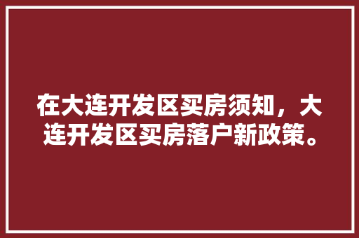 在大连开发区买房须知，大连开发区买房落户新政策。 在大连开发区买房须知，大连开发区买房落户新政策。 买房须知