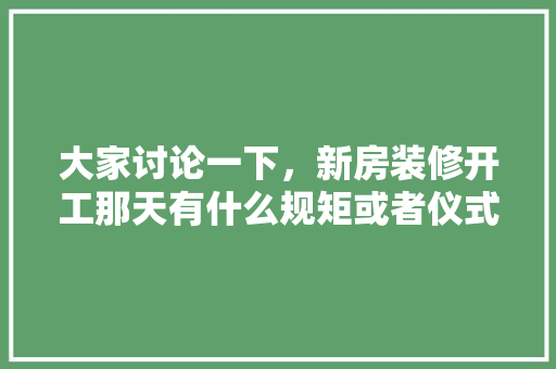 大家讨论一下，新房装修开工那天有什么规矩或者仪式，装修房进门需要准备什么东西。 大家讨论一下，新房装修开工那天有什么规矩或者仪式，装修房进门需要准备什么东西。 买房须知
