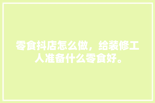 零食抖店怎么做，给装修工人准备什么零食好。 零食抖店怎么做，给装修工人准备什么零食好。 家居装饰