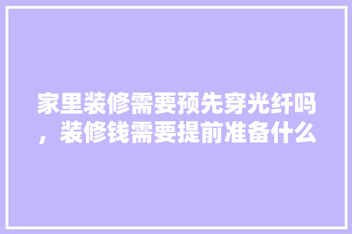 家里装修需要预先穿光纤吗，装修钱需要提前准备什么东西。 家里装修需要预先穿光纤吗，装修钱需要提前准备什么东西。 买房须知