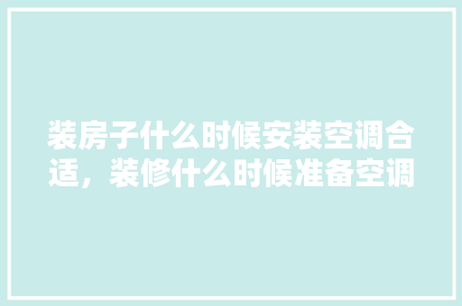 装房子什么时候安装空调合适，装修什么时候准备空调比较好。 装房子什么时候安装空调合适，装修什么时候准备空调比较好。 买房须知