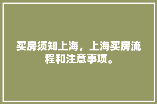 买房须知上海，上海买房流程和注意事项。 买房须知上海，上海买房流程和注意事项。 买房须知