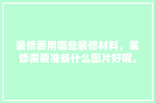装修要用哪些装修材料，装修需要准备什么图片好呢。 装修要用哪些装修材料，装修需要准备什么图片好呢。 二手房