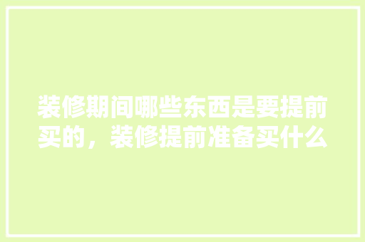装修期间哪些东西是要提前买的，装修提前准备买什么东西。 装修期间哪些东西是要提前买的，装修提前准备买什么东西。 二手房