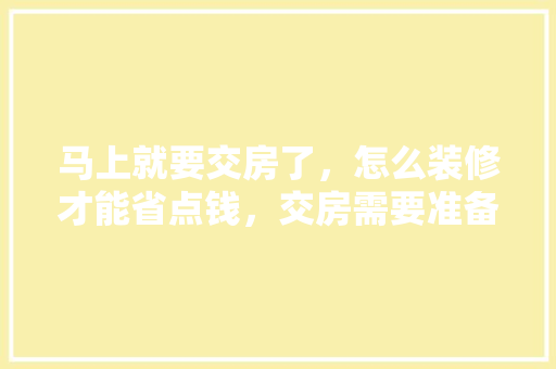 马上就要交房了，怎么装修才能省点钱，交房需要准备什么装修材料。 马上就要交房了，怎么装修才能省点钱，交房需要准备什么装修材料。 买房须知