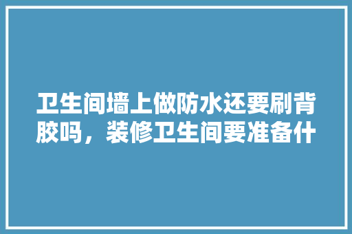 卫生间墙上做防水还要刷背胶吗，装修卫生间要准备什么东西。 卫生间墙上做防水还要刷背胶吗，装修卫生间要准备什么东西。 家居装饰
