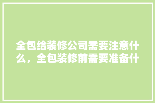 全包给装修公司需要注意什么，全包装修前需要准备什么东西。 全包给装修公司需要注意什么，全包装修前需要准备什么东西。 家居装饰