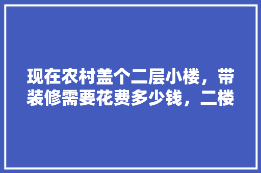 现在农村盖个二层小楼，带装修需要花费多少钱，二楼装修需要准备什么东西。 现在农村盖个二层小楼，带装修需要花费多少钱，二楼装修需要准备什么东西。 家居装饰