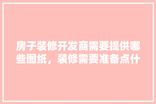 房子装修开发商需要提供哪些图纸，装修需要准备点什么图纸呢。 房子装修开发商需要提供哪些图纸，装修需要准备点什么图纸呢。 装修知识