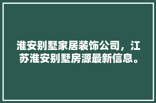 淮安别墅家居装饰公司，江苏淮安别墅房源最新信息。 淮安别墅家居装饰公司，江苏淮安别墅房源最新信息。 家居装饰