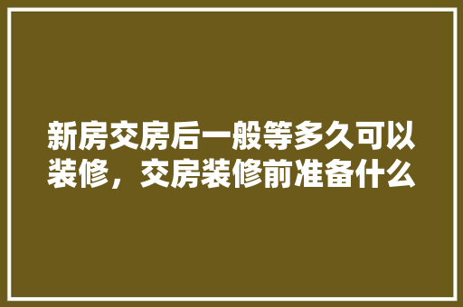 新房交房后一般等多久可以装修，交房装修前准备什么东西。 新房交房后一般等多久可以装修，交房装修前准备什么东西。 家居装饰