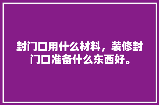 封门口用什么材料，装修封门口准备什么东西好。 封门口用什么材料，装修封门口准备什么东西好。 装修知识