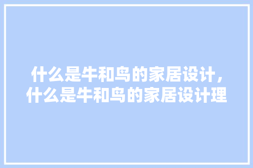 什么是牛和鸟的家居设计，什么是牛和鸟的家居设计理念。 什么是牛和鸟的家居设计，什么是牛和鸟的家居设计理念。 家居设计