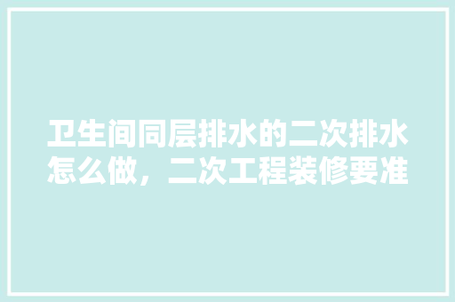 卫生间同层排水的二次排水怎么做，二次工程装修要准备什么材料。 卫生间同层排水的二次排水怎么做，二次工程装修要准备什么材料。 装修知识