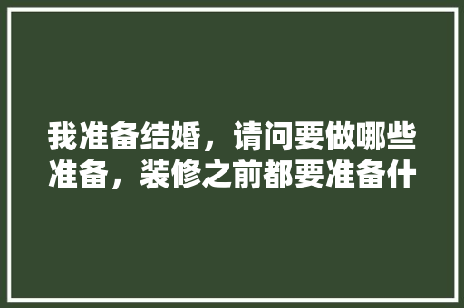 我准备结婚，请问要做哪些准备，装修之前都要准备什么东西。 我准备结婚，请问要做哪些准备，装修之前都要准备什么东西。 买房须知