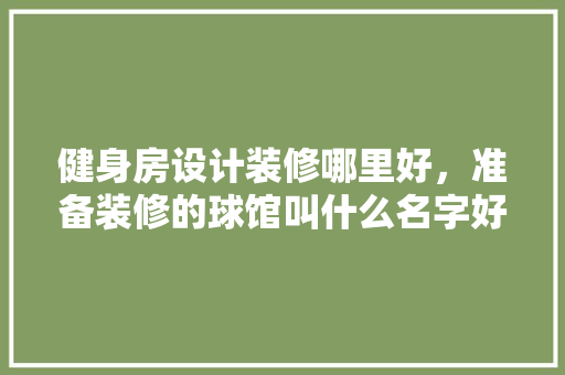 健身房设计装修哪里好，准备装修的球馆叫什么名字好听。 健身房设计装修哪里好，准备装修的球馆叫什么名字好听。 装修知识