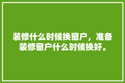 装修什么时候换窗户，准备装修窗户什么时候换好。 装修什么时候换窗户，准备装修窗户什么时候换好。 家居装饰