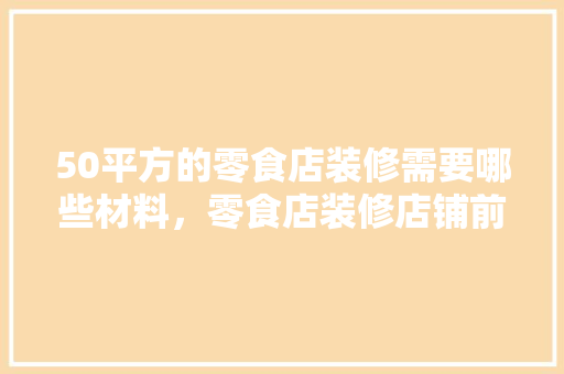50平方的零食店装修需要哪些材料，零食店装修店铺前需要准备什么东西。 50平方的零食店装修需要哪些材料，零食店装修店铺前需要准备什么东西。 二手房