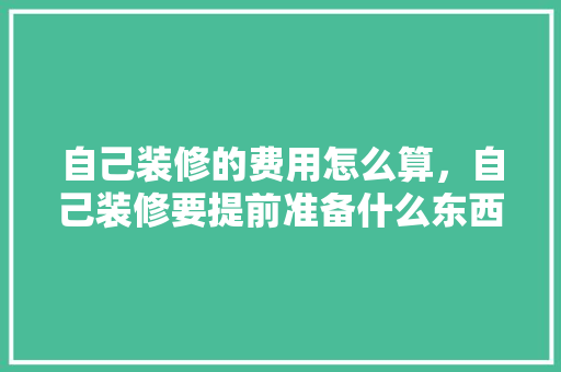 自己装修的费用怎么算，自己装修要提前准备什么东西。 家居装饰