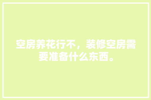 空房养花行不，装修空房需要准备什么东西。 空房养花行不，装修空房需要准备什么东西。 家居装饰