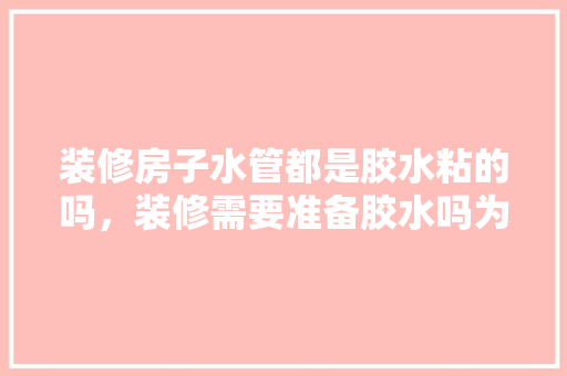 装修房子水管都是胶水粘的吗，装修需要准备胶水吗为什么呢。 装修房子水管都是胶水粘的吗，装修需要准备胶水吗为什么呢。 二手房