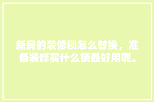 新房的装修锁怎么替换，准备装修买什么锁最好用呢。 新房的装修锁怎么替换，准备装修买什么锁最好用呢。 家居装饰