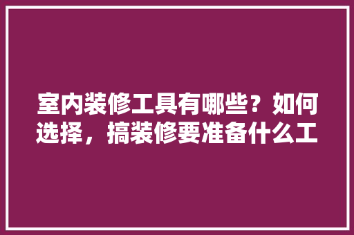 室内装修工具有哪些？如何选择，搞装修要准备什么工具呢。 室内装修工具有哪些？如何选择，搞装修要准备什么工具呢。 家居设计