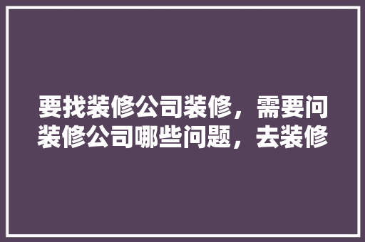 要找装修公司装修，需要问装修公司哪些问题，去装修公司准备什么材料好。 要找装修公司装修，需要问装修公司哪些问题，去装修公司准备什么材料好。 买房须知