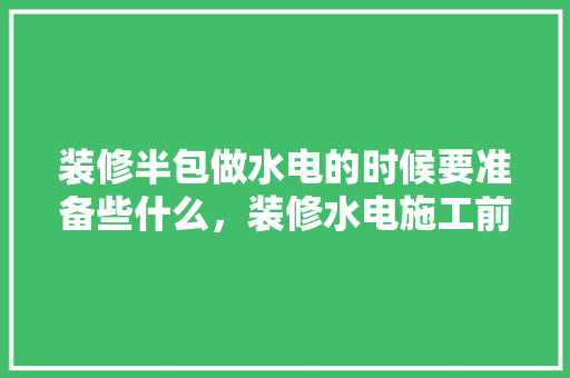 装修半包做水电的时候要准备些什么，装修水电施工前准备什么东西。 装修半包做水电的时候要准备些什么，装修水电施工前准备什么东西。 家居装饰